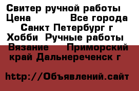 Свитер ручной работы › Цена ­ 5 000 - Все города, Санкт-Петербург г. Хобби. Ручные работы » Вязание   . Приморский край,Дальнереченск г.